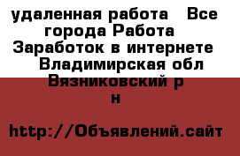 удаленная работа - Все города Работа » Заработок в интернете   . Владимирская обл.,Вязниковский р-н